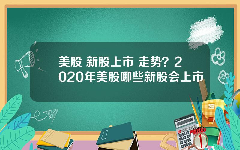 美股 新股上市 走势？2020年美股哪些新股会上市